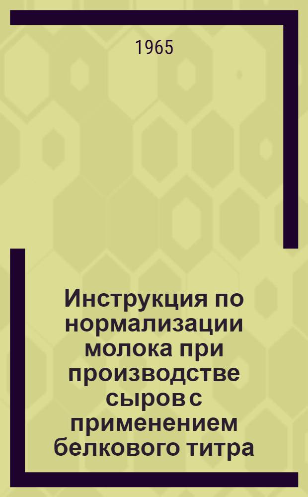 Инструкция по нормализации молока при производстве сыров с применением белкового титра : Утв. Упр. молочной, маслодельной и сыродельной пром-сти 10/IV 1965 г