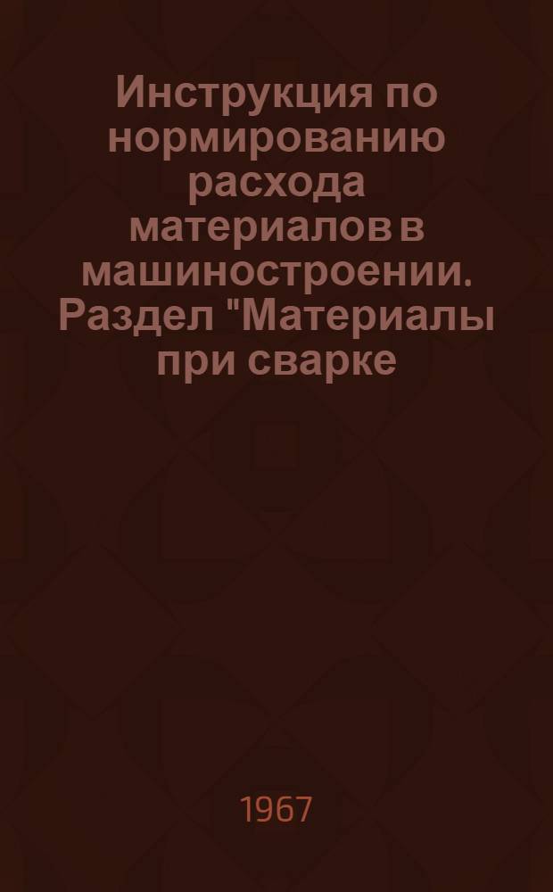Инструкция по нормированию расхода материалов в машиностроении. Раздел "Материалы при сварке, резке и наплавке металлов" : Утв. 13/III 1967 г
