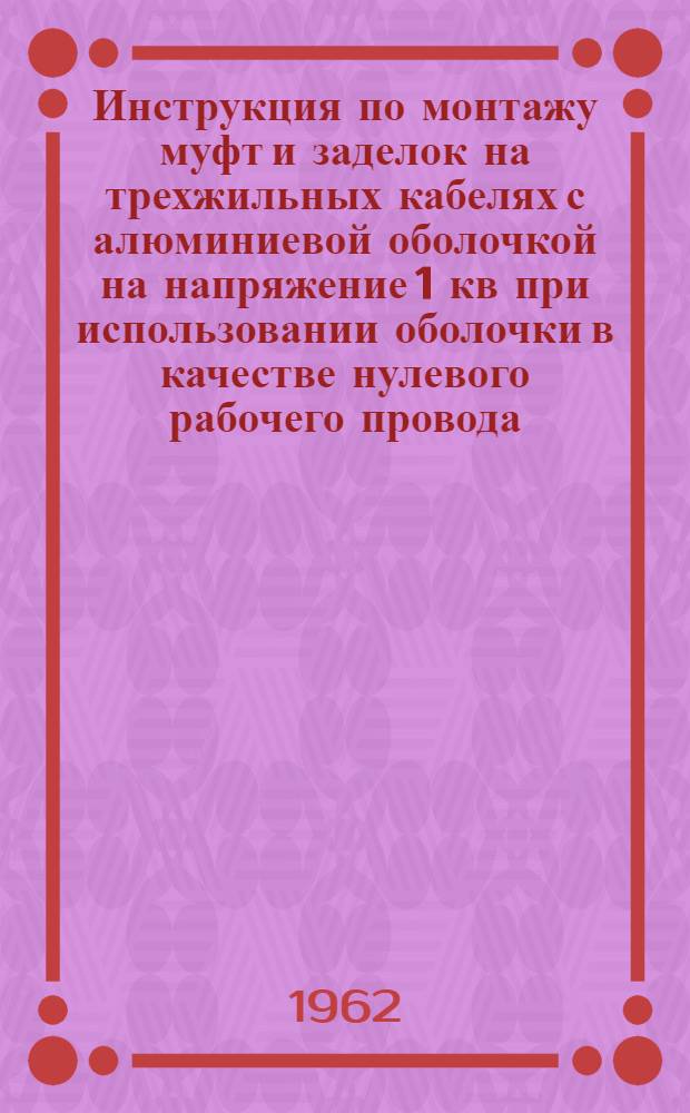 Инструкция по монтажу муфт и заделок на трехжильных кабелях с алюминиевой оболочкой на напряжение 1 кв при использовании оболочки в качестве нулевого рабочего провода (4-й жилы) : Утв. НИИКП 23/II 1962 г