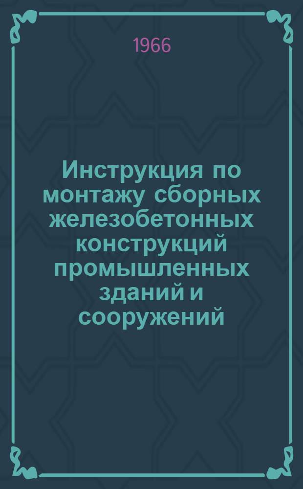 Инструкция по монтажу сборных железобетонных конструкций промышленных зданий и сооружений : СН319-65 : Утв. 30/VI 1965 г. : Вводится в действие с 1 января 1966 г.