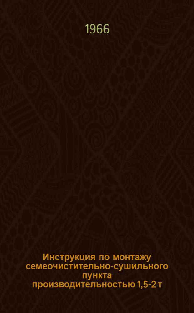 Инструкция по монтажу семеочистительно-сушильного пункта производительностью 1,5-2 т/час : (На базе отечеств. оборудования и з-да "Петкус")