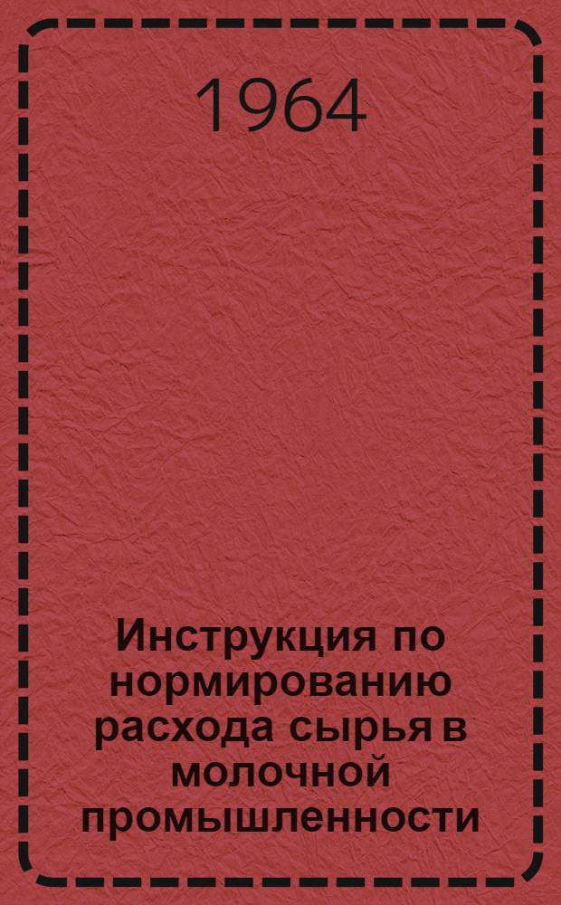 Инструкция по нормированию расхода сырья в молочной промышленности : (Производство цельномолочной, молочноконсервной продукции, мороженого масла и сыра) : Утв. 13/VIII 1964 г