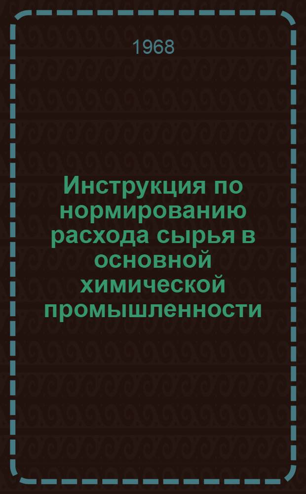Инструкция по нормированию расхода сырья в основной химической промышленности : Утв. Гл. упр. основной хим. пром-сти МХП СССР 2/IV 1968 г
