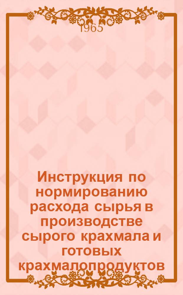 Инструкция по нормированию расхода сырья в производстве сырого крахмала и готовых крахмалопродуктов : Утв. 1/XII 1964 г.