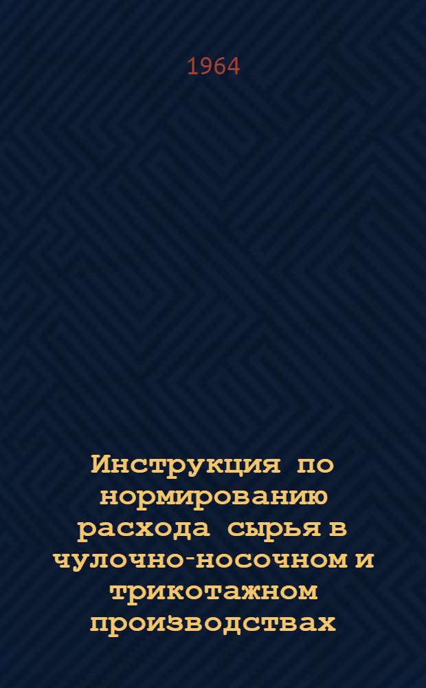 Инструкция по нормированию расхода сырья в чулочно-носочном и трикотажном производствах : Утв. 25/X 1963 г