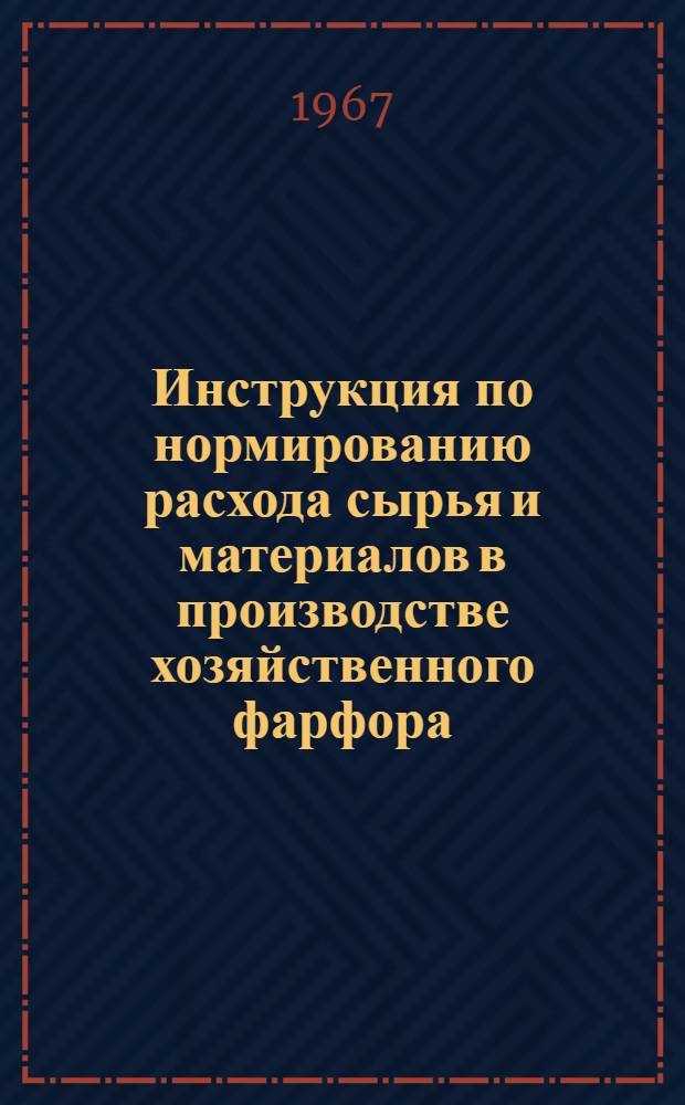 Инструкция по нормированию расхода сырья и материалов в производстве хозяйственного фарфора, фаянса и майолики : Утв. 1/VI 1967 г