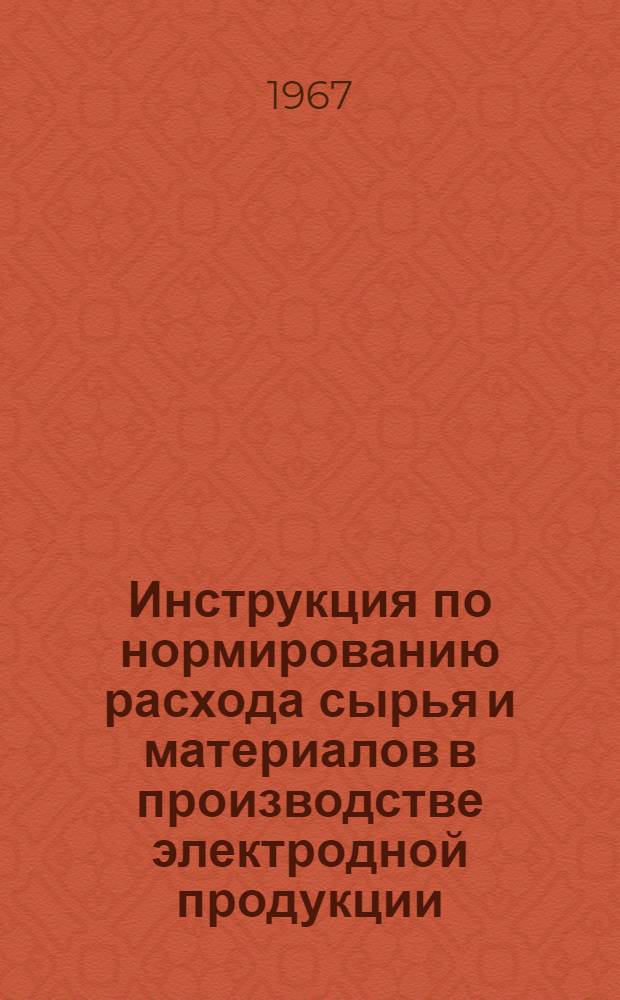 Инструкция по нормированию расхода сырья и материалов в производстве электродной продукции : Утв. 22/II 1967 г