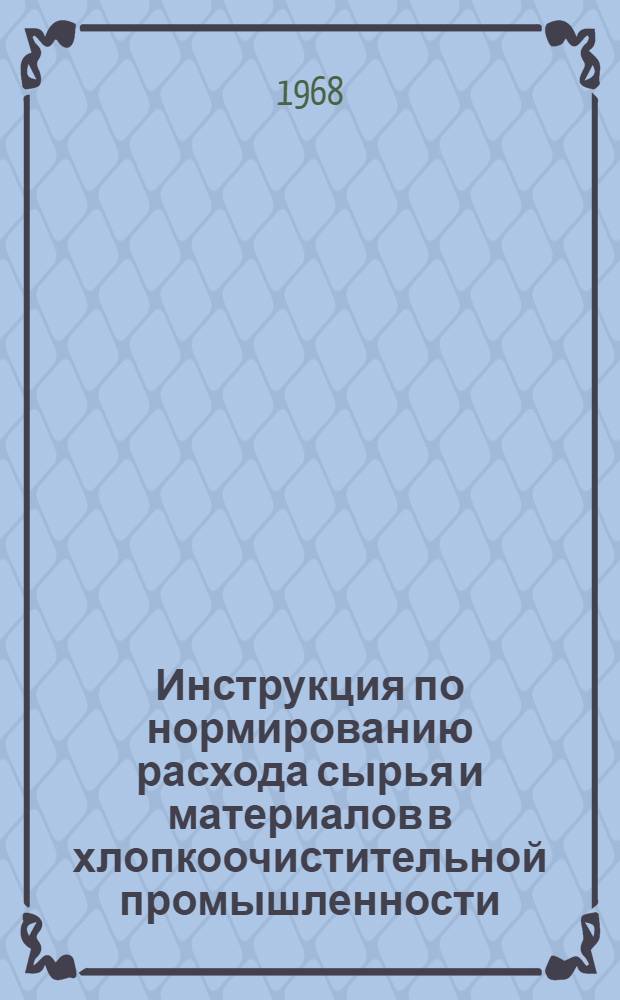 Инструкция по нормированию расхода сырья и материалов в хлопкоочистительной промышленности : Утв. 25/IX 1967 г