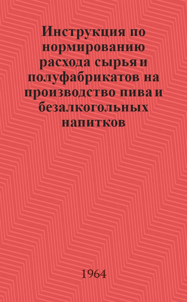 Инструкция по нормированию расхода сырья и полуфабрикатов на производство пива и безалкогольных напитков : Утв. Гос. ком. по пищевой пром-сти при Госплане СССР 5/IX 1963 г.