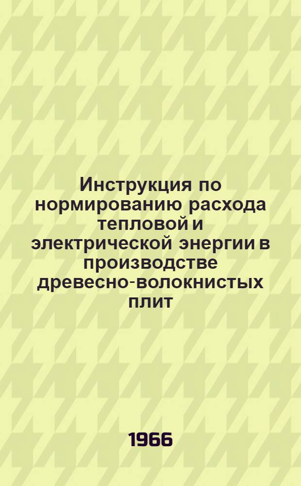Инструкция по нормированию расхода тепловой и электрической энергии в производстве древесно-волокнистых плит : Утв. 22/III 1966 г
