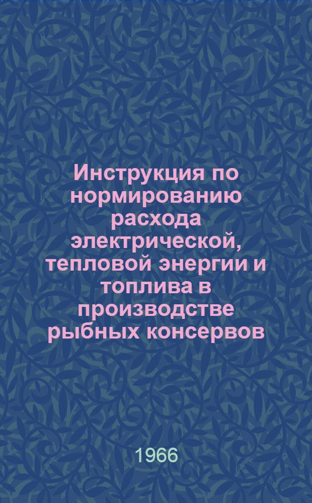 Инструкция по нормированию расхода электрической, тепловой энергии и топлива в производстве рыбных консервов : Утв. М-вом рыбного хоз-ва СССР 31/XII 1965 г
