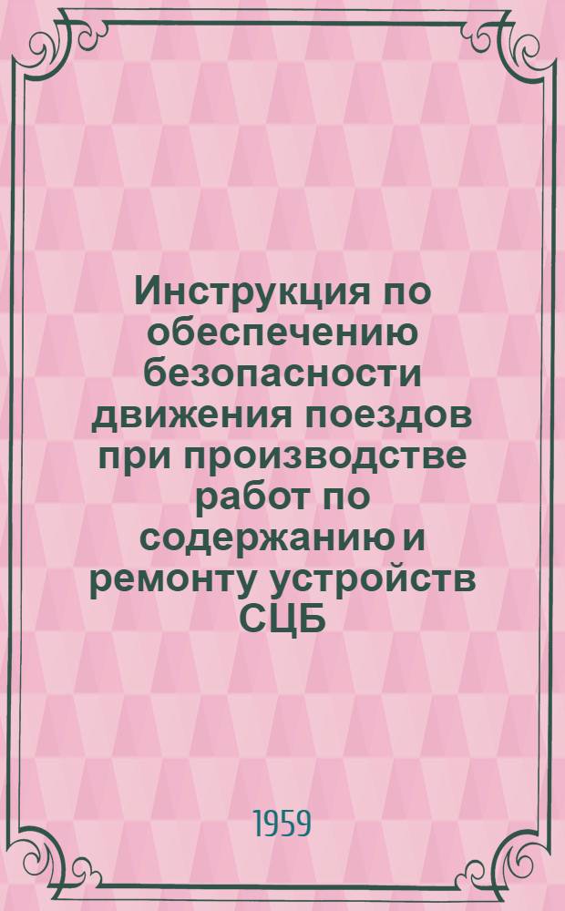 Инструкция по обеспечению безопасности движения поездов при производстве работ по содержанию и ремонту устройств СЦБ (сигнализации, централизации и блокировки) : ЦШ/2030 : Утв. 14/VIII 1959 г