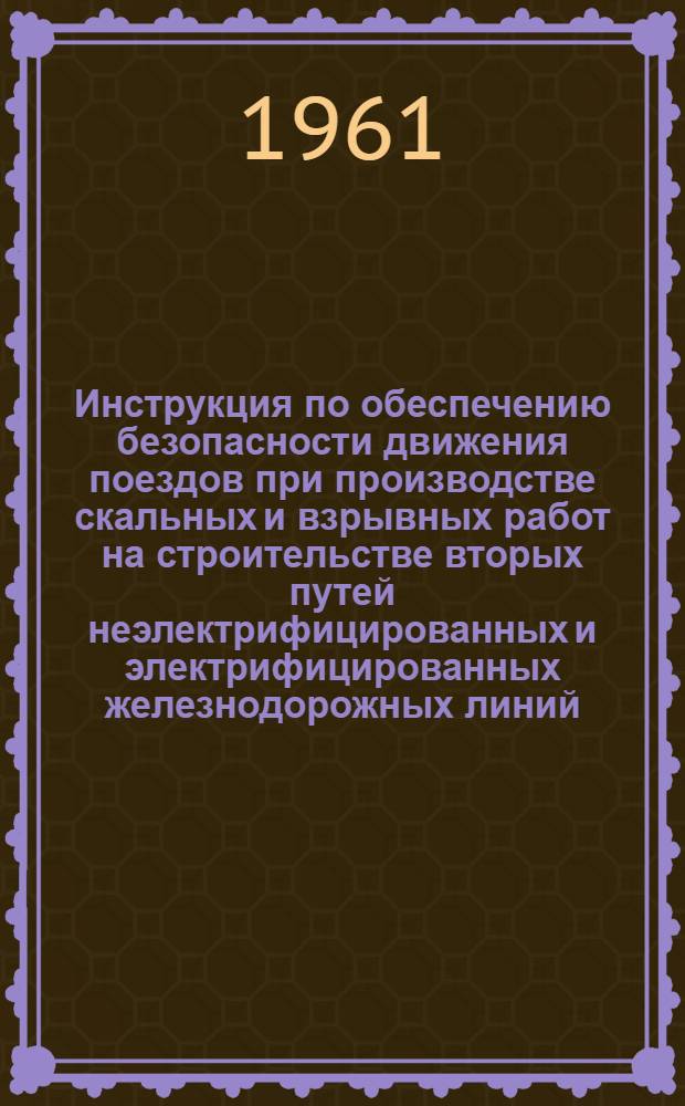 Инструкция по обеспечению безопасности движения поездов при производстве скальных и взрывных работ на строительстве вторых путей неэлектрифицированных и электрифицированных железнодорожных линий : Утв. в 1957 г. и в 1959 г