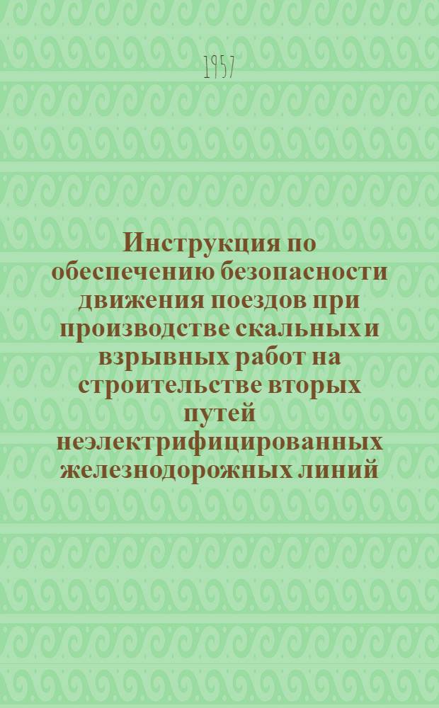 Инструкция по обеспечению безопасности движения поездов при производстве скальных и взрывных работ на строительстве вторых путей неэлектрифицированных железнодорожных линий : Утв. в марте 1957 г