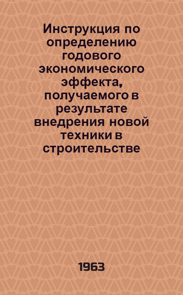 Инструкция по определению годового экономического эффекта, получаемого в результате внедрения новой техники в строительстве : СН 248-63 : Утв. 6/VII 1963 г. : Срок введения 1 сент. 1963 г.