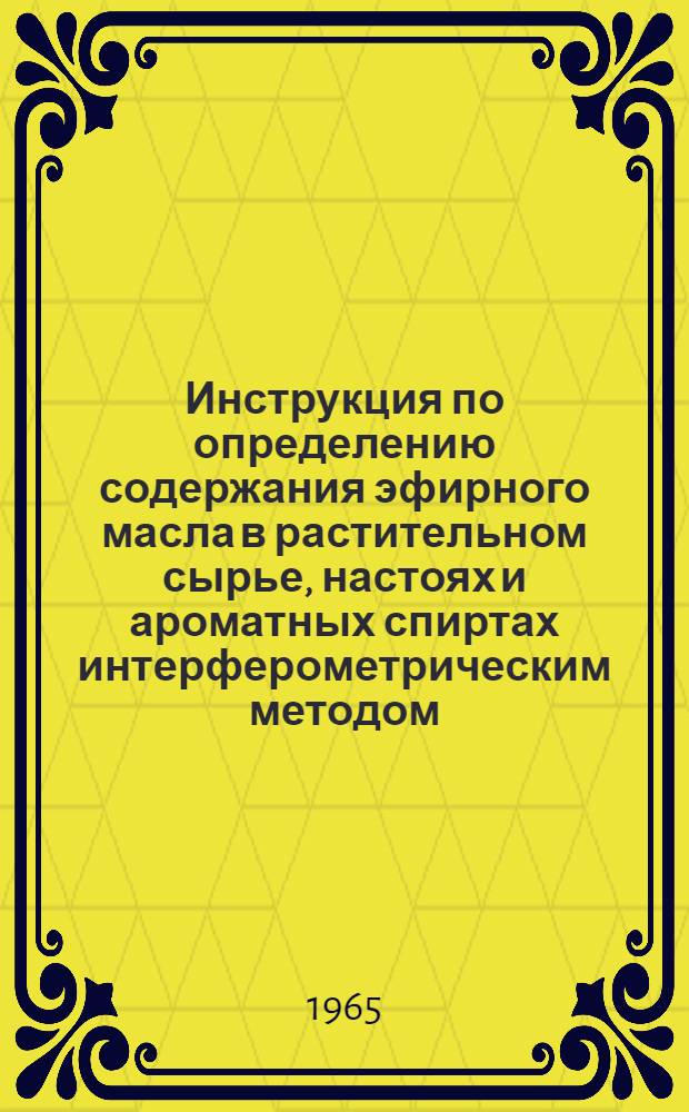 Инструкция по определению содержания эфирного масла в растительном сырье, настоях и ароматных спиртах интерферометрическим методом : Утв. Упр. спиртовой, ликероводочной и ферментной пром-сти Гос. ком. по пищевой пром-сти 15/XII 1964 г.