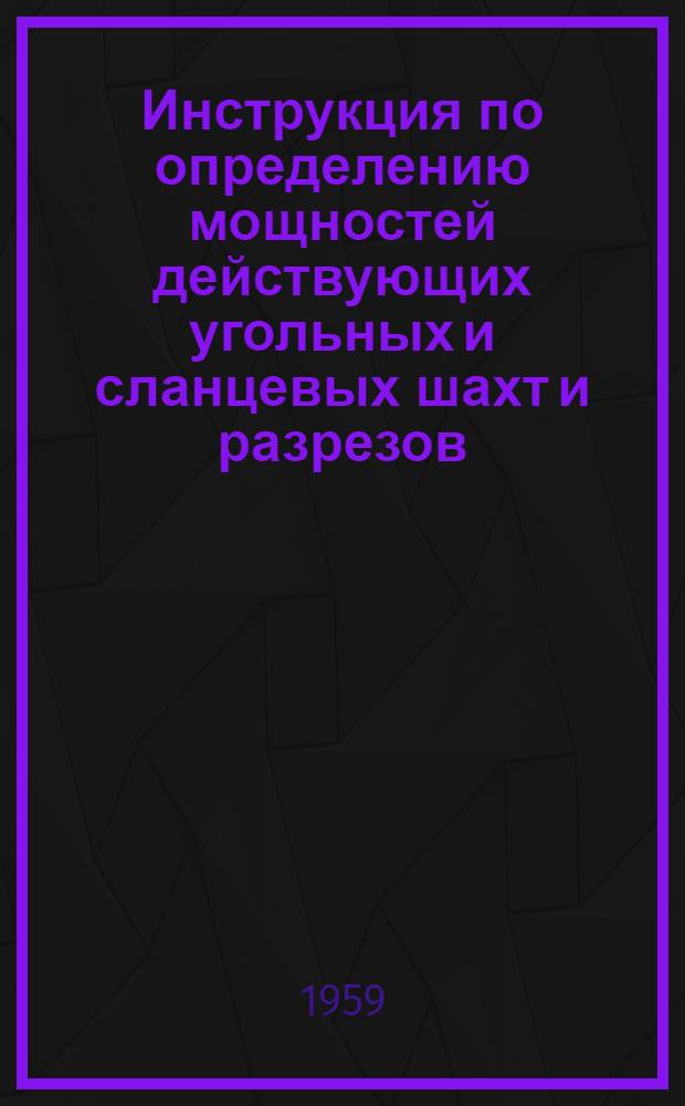 Инструкция по определению мощностей действующих угольных и сланцевых шахт и разрезов : Утв. Госпланом СССР 2/XII 1959 г