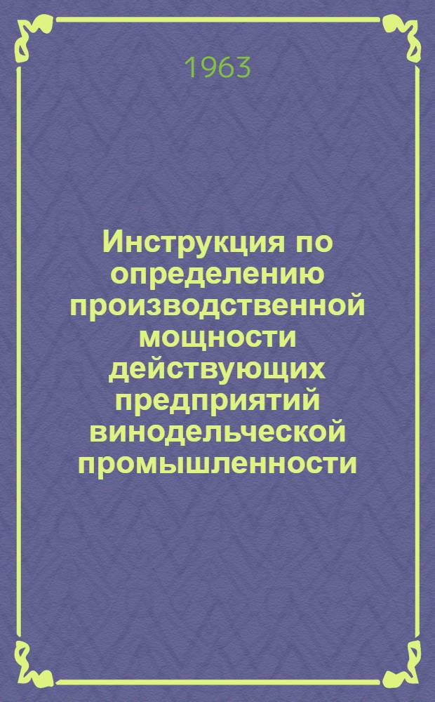 Инструкция по определению производственной мощности действующих предприятий винодельческой промышленности : Утв. 30/X 1963 г.