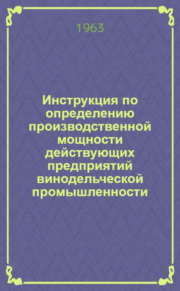 Инструкция по определению производственной мощности действующих предприятий винодельческой промышленности : Утв. 30/X 1963 г.