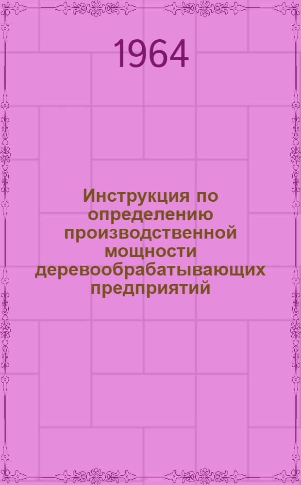 Инструкция по определению производственной мощности деревообрабатывающих предприятий, изготовляющих столярные изделия и строганные погонажные детали для строительства : Утв. 1/II 1964 г.