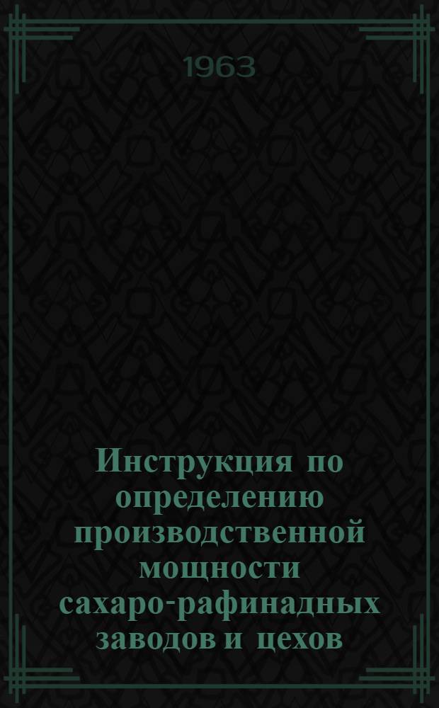 Инструкция по определению производственной мощности сахаро-рафинадных заводов и цехов : Утв. 30/X 1963 г.