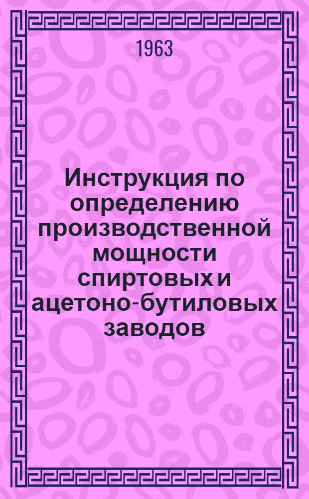 Инструкция по определению производственной мощности спиртовых и ацетоно-бутиловых заводов, работающих на пищевых видах сырья : Утв. 30/X 1963 г.