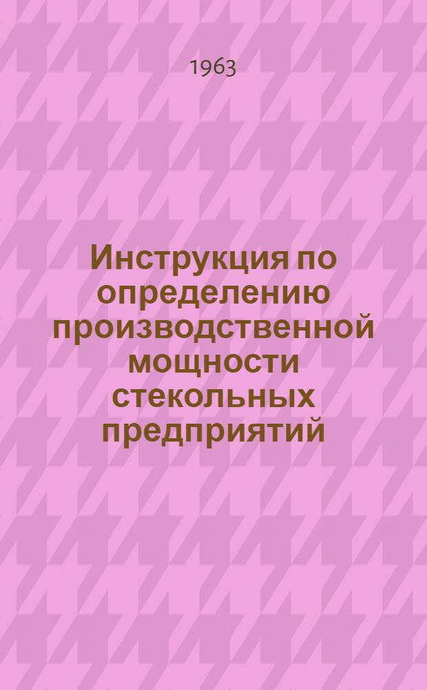 Инструкция по определению производственной мощности стекольных предприятий : Утв. 6/XI 1963 г.