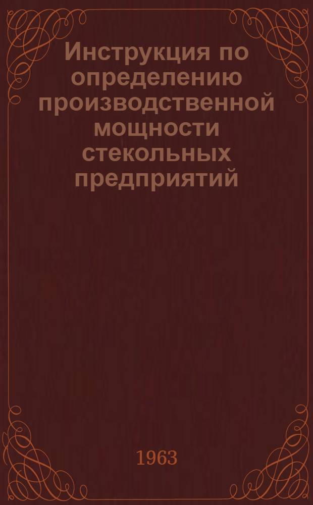 Инструкция по определению производственной мощности стекольных предприятий : Утв. 6/XI 1963 г.