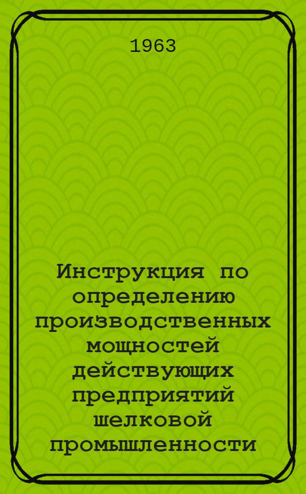 Инструкция по определению производственных мощностей действующих предприятий шелковой промышленности : Утв. 25/X 1963 г.