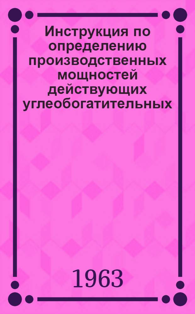 Инструкция по определению производственных мощностей действующих углеобогатительных, сланцеобогатительных и углебрикетных фабрик : Утв. 18/X 1963 г.