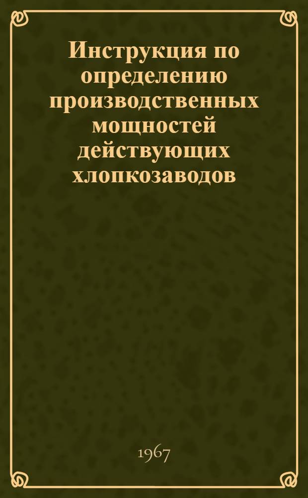 Инструкция по определению производственных мощностей действующих хлопкозаводов : Утв. 16/III 1967 г.
