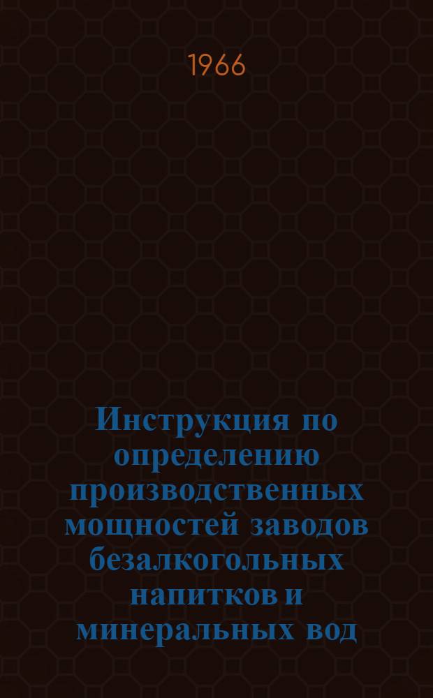 Инструкция по определению производственных мощностей заводов безалкогольных напитков и минеральных вод : Утв. Гос. ком. по пищевой пром-сти при Госплане СССР 30/IX 1965 г.