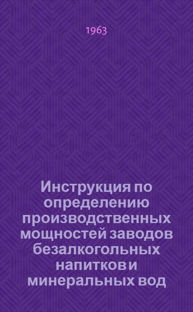 Инструкция по определению производственных мощностей заводов безалкогольных напитков и минеральных вод : Утв. 30/X 1963 г.