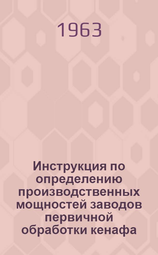Инструкция по определению производственных мощностей заводов первичной обработки кенафа : Утв. 25/X 1963 г.