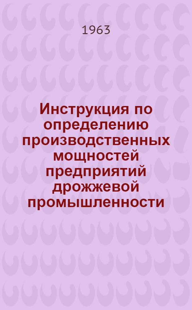 Инструкция по определению производственных мощностей предприятий дрожжевой промышленности : Утв. 30/X 1963 г.