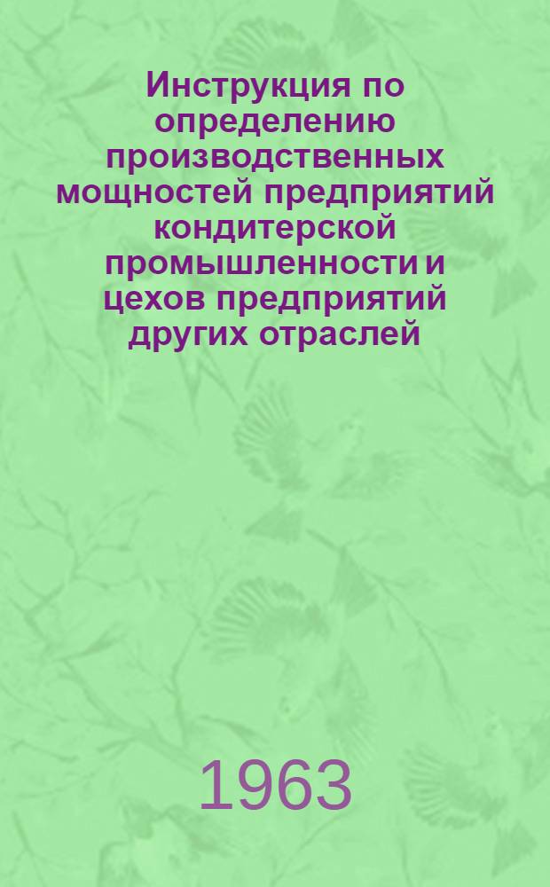 Инструкция по определению производственных мощностей предприятий кондитерской промышленности и цехов предприятий других отраслей, вырабатывающих кондитерские изделия : Утв. 15/XI 1963 г.