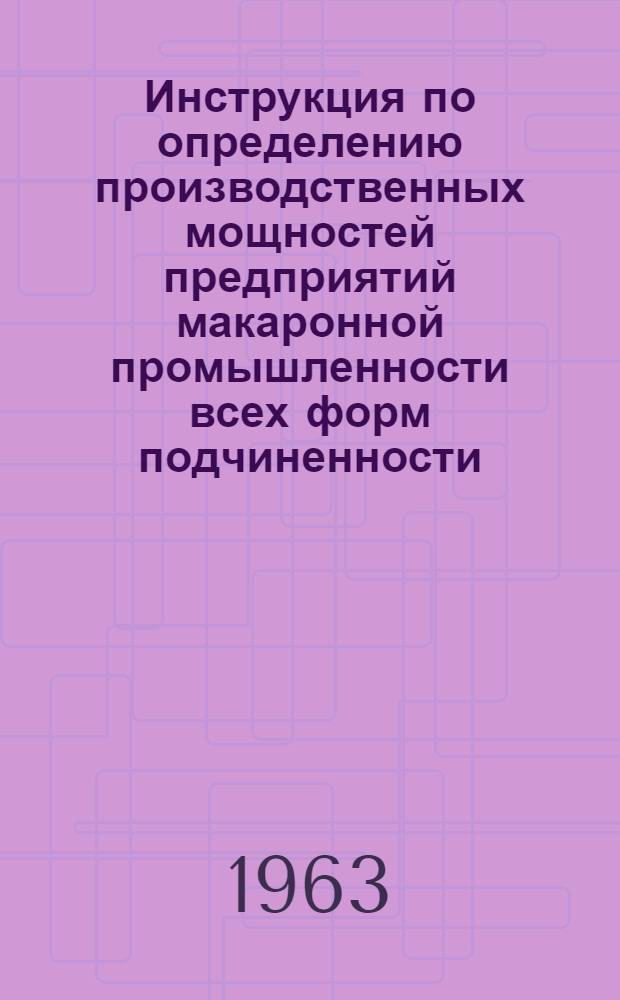 Инструкция по определению производственных мощностей предприятий макаронной промышленности всех форм подчиненности : Утв. 30/X 1963 г.