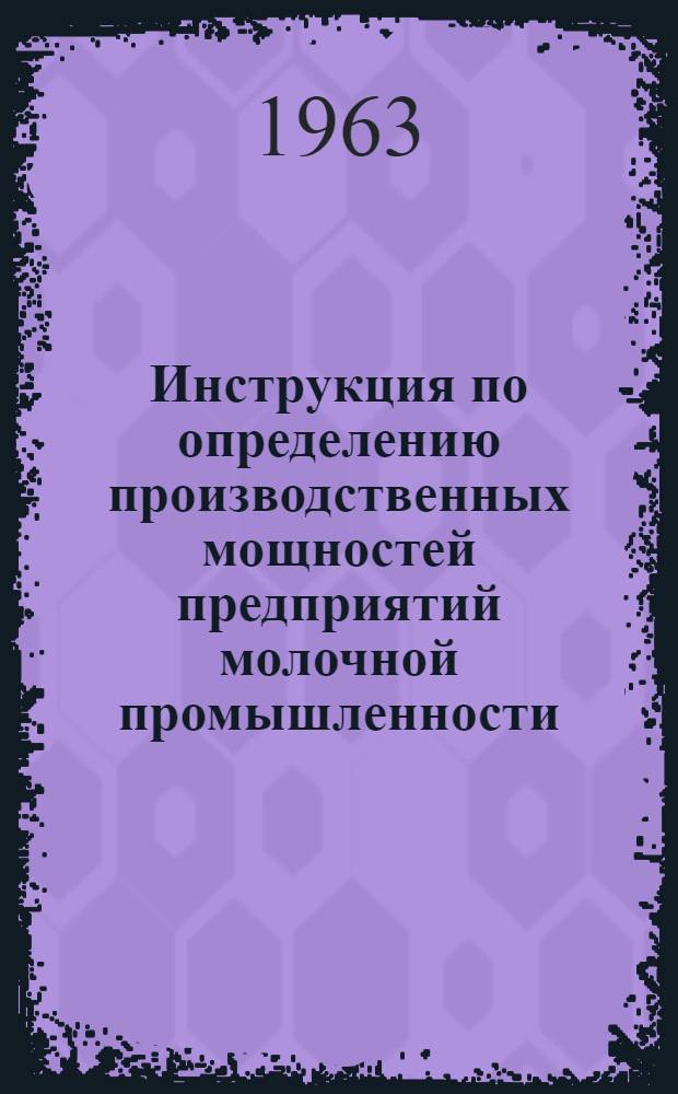 Инструкция по определению производственных мощностей предприятий молочной промышленности : Утв. 15/XI 1963 г.
