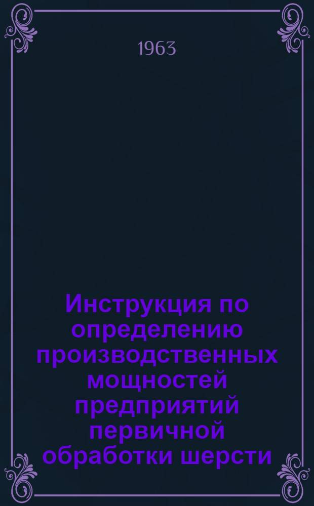 Инструкция по определению производственных мощностей предприятий первичной обработки шерсти : Утв. 25/X 1963 г.