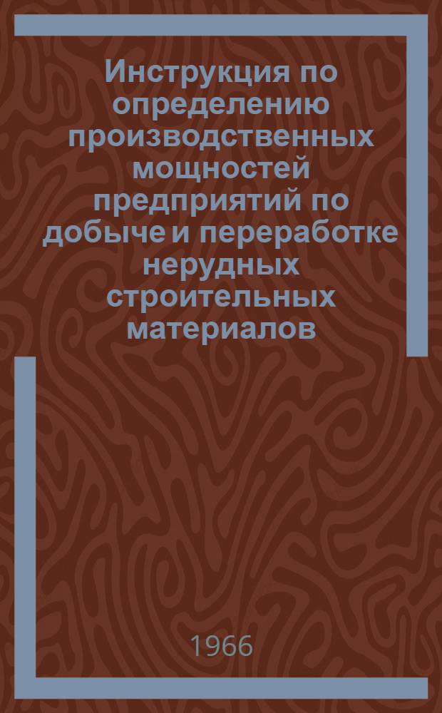 Инструкция по определению производственных мощностей предприятий по добыче и переработке нерудных строительных материалов. Нормы производительности основного технологического оборудования предприятий промышленности нерудных строительных материалов. Нормы продолжительности технического обслуживания и ремонта основного технологического оборудования предприятий промышленности нерудных строительных материалов : [Утв. 24/XII 1965 г.]