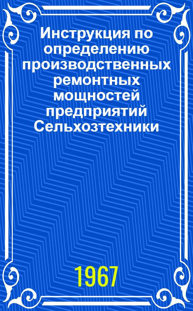 Инструкция по определению производственных ремонтных мощностей предприятий Сельхозтехники : Утв. 20/IV 1967 г