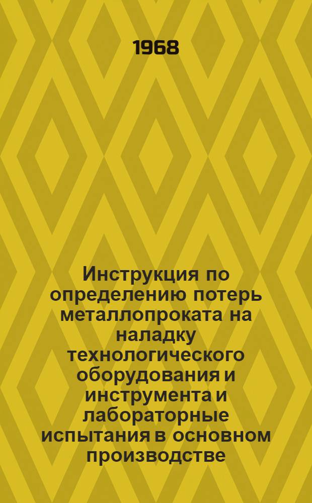 Инструкция по определению потерь металлопроката на наладку технологического оборудования и инструмента и лабораторные испытания в основном производстве : Утв. М-вом тракт. и с.-х. машиностроения 27/XII 1967 г