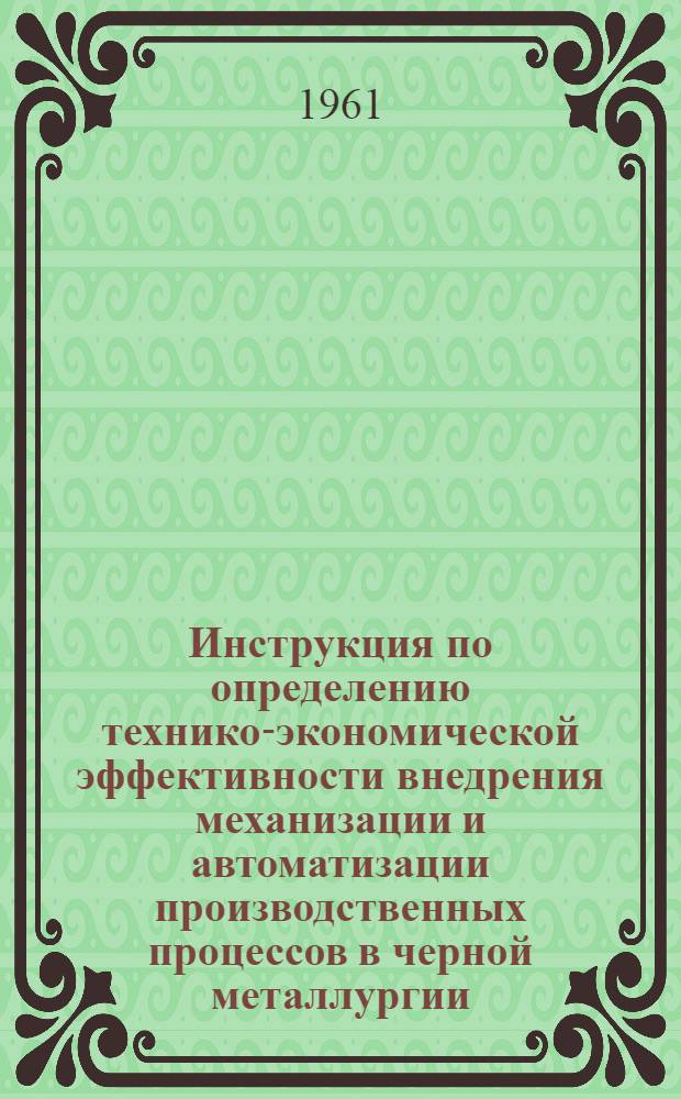 Инструкция по определению технико-экономической эффективности внедрения механизации и автоматизации производственных процессов в черной металлургии (коксохимическое, доменное, мартеновское производство) : Утв. 30/III 1961 г.