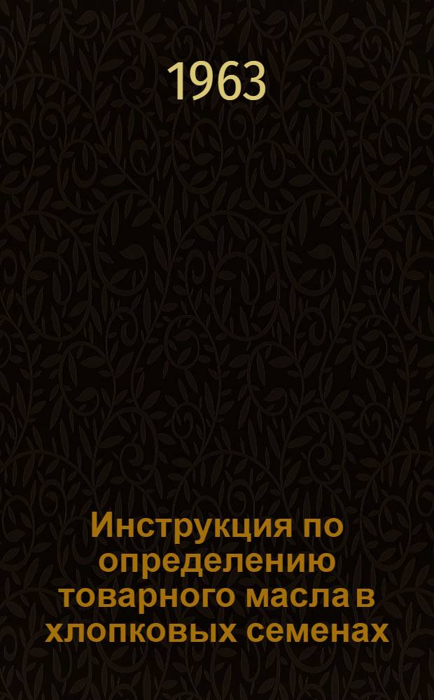 Инструкция по определению товарного масла в хлопковых семенах : Утв. 31/X 1963 г