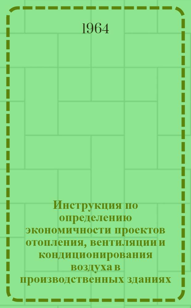 Инструкция по определению экономичности проектов отопления, вентиляции и кондиционирования воздуха в производственных зданиях : Утв. 23/IV 1964 г.
