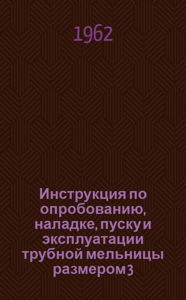 Инструкция по опробованию, наладке, пуску и эксплуатации трубной мельницы размером 3,2х8,5 м для одновременной сушки и помола сырьевых материалов : Утв. 14/III 1962 г
