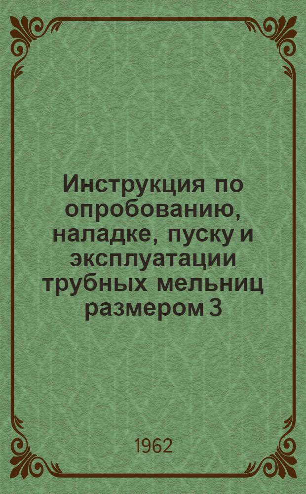 Инструкция по опробованию, наладке, пуску и эксплуатации трубных мельниц размером 3,2х15 м, работающих как в открытом, так и в замкнутом цикле помола с центробежными сепараторами : Утв. Главстромпроектом 24/IV 1962 г