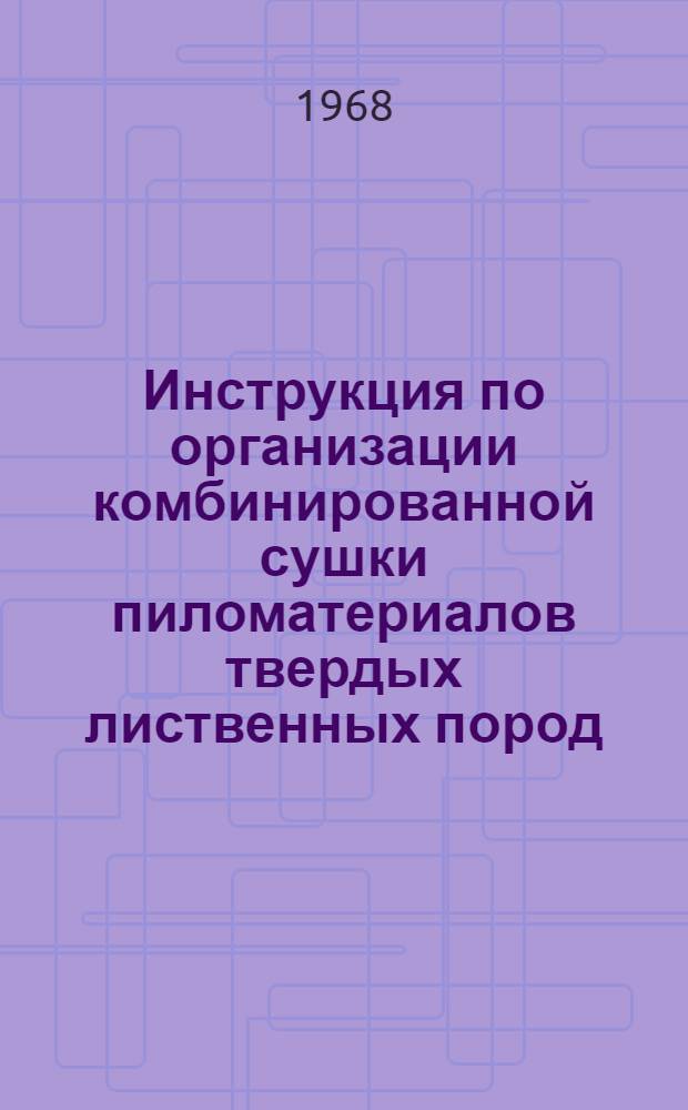 Инструкция по организации комбинированной сушки пиломатериалов твердых лиственных пород : Утв. 10/VII 1967 г