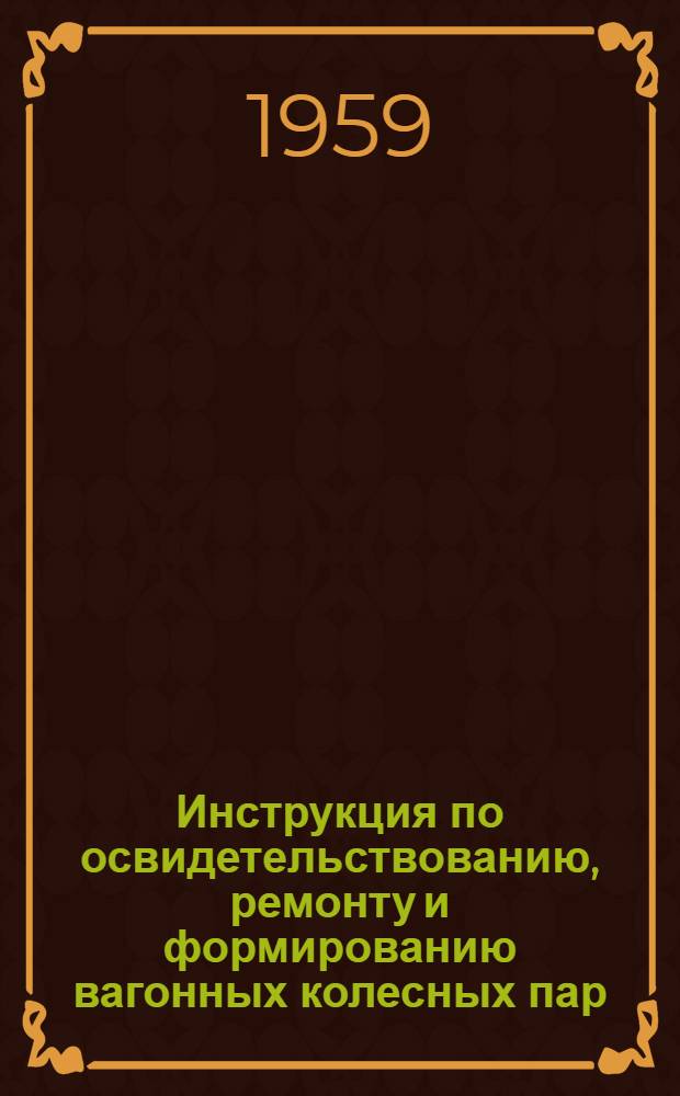 Инструкция по освидетельствованию, ремонту и формированию вагонных колесных пар : ЦВ/2029 : Утв. 26/VIII 1959 г.