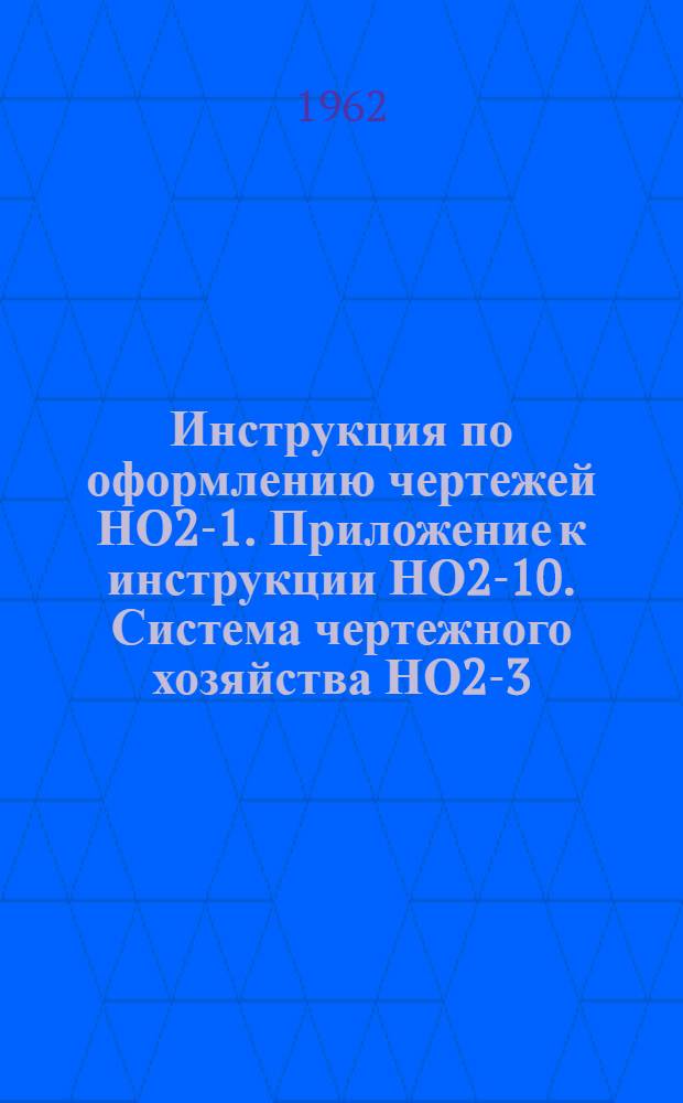Инструкция по оформлению чертежей НО2-1. Приложение к инструкции НО2-10. Система чертежного хозяйства НО2-3